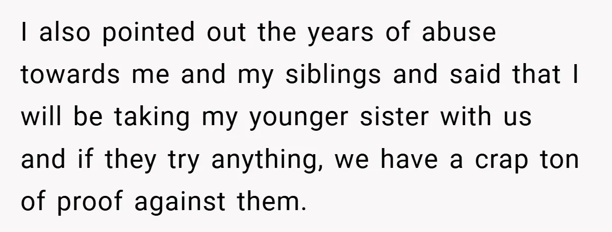 I also pointed out the years of abuse towards me and my siblings and said that I will be taking my younger sister with us and if they try anything,...