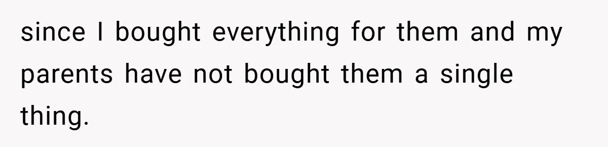 since I bought everything for them and my parents have not bought them a single thing.
