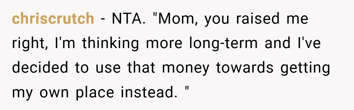 chriscrutch − NTA. "Mom, you raised me right, I'm thinking more long-term and I've decided to use that money towards getting my own place instead. "