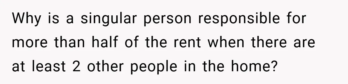 Why is a singular person responsible for more than half of the rent when there are at least 2 other people in the home?
