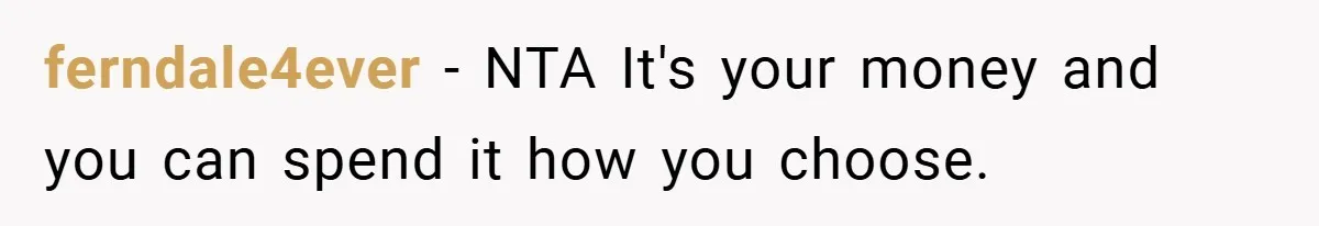 ferndale4ever − NTA It's your money and you can spend it how you choose.