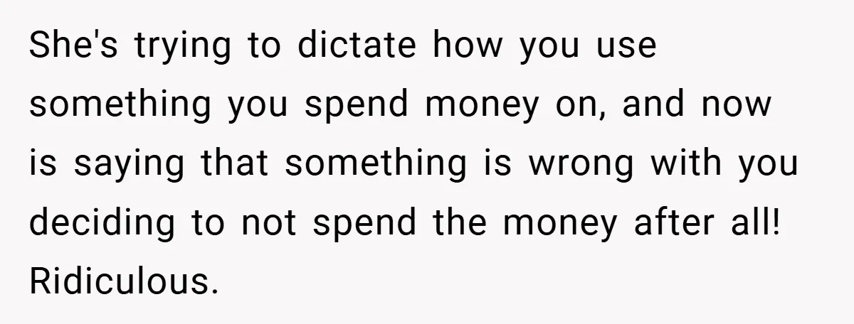 She's trying to dictate how you use something you spend money on, and now is saying that something is wrong with you deciding to not spend the money after all!...