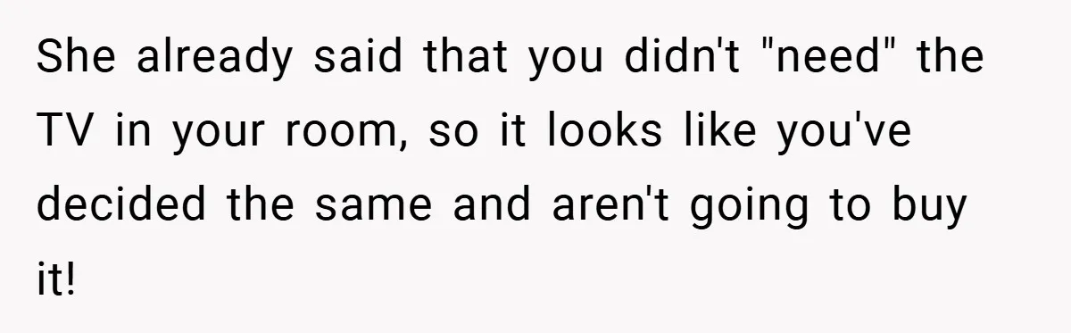 She already said that you didn't "need" the TV in your room, so it looks like you've decided the same and aren't going to buy it!