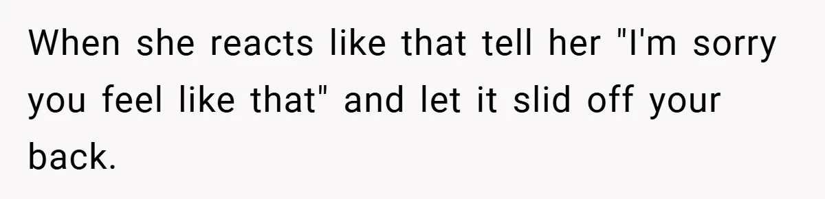 When she reacts like that tell her "I'm sorry you feel like that" and let it slid off your back.