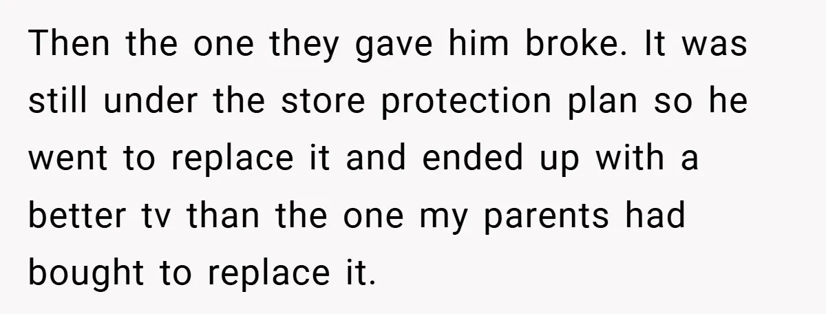 Then the one they gave him broke. It was still under the store protection plan so he went to replace it and ended up with a better tv than the...