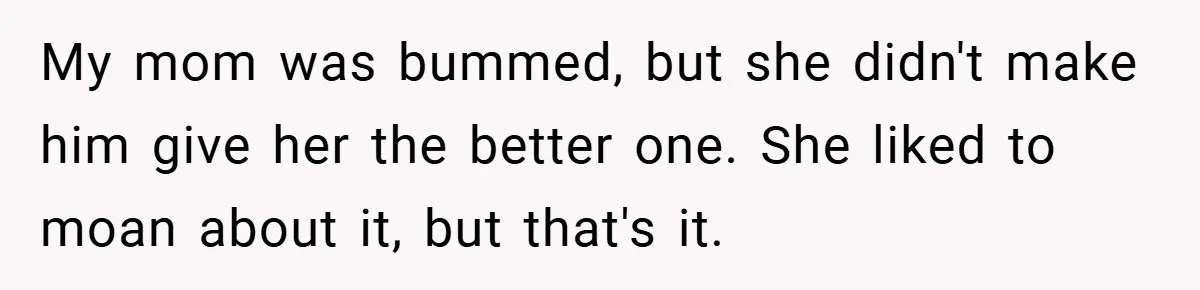 My mom was bummed, but she didn't make him give her the better one. She liked to moan about it, but that's it.