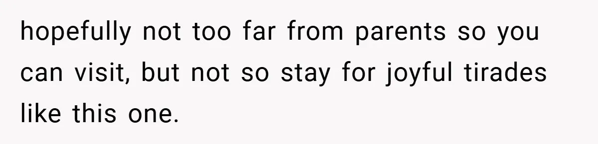 hopefully not too far from parents so you can visit, but not so stay for joyful tirades like this one.