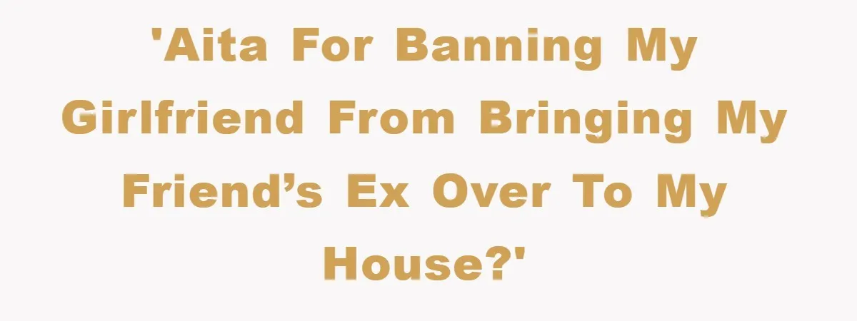 'AITA for banning my girlfriend from bringing my friend’s ex over to MY house?'