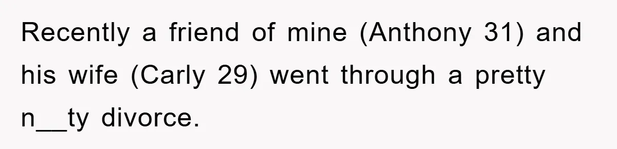 Recently a friend of mine (Anthony 31) and his wife (Carly 29) went through a pretty n__ty divorce.