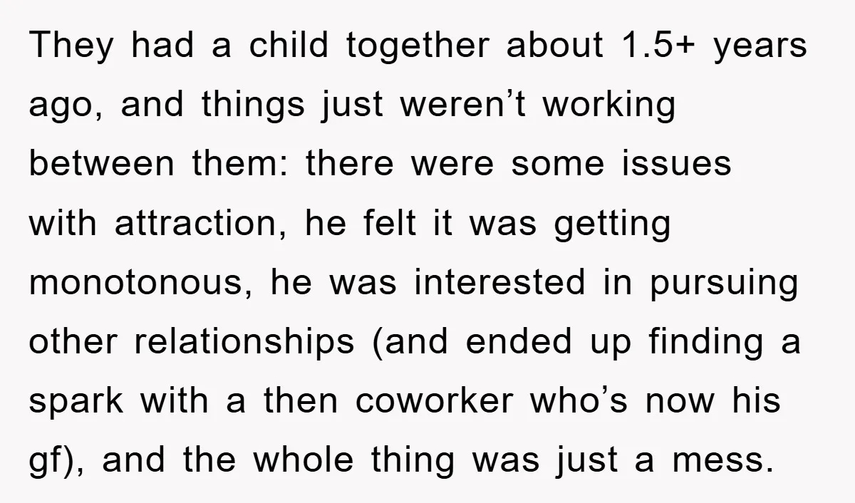 They had a child together about 1.5+ years ago, and things just weren’t working between them: there were some issues with attraction, he felt it was getting monotonous, he was...