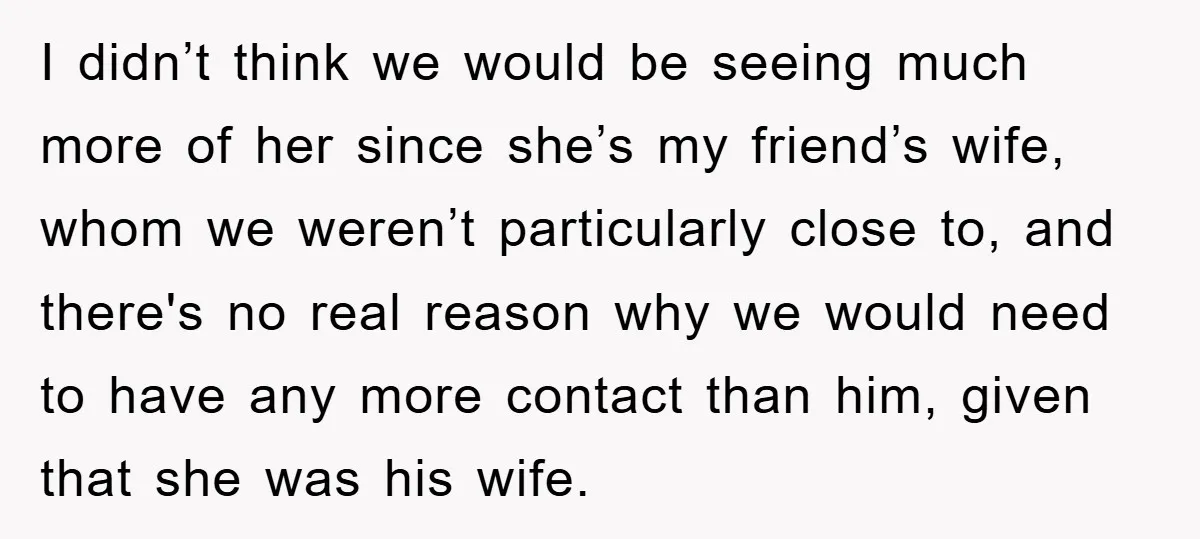 I didn’t think we would be seeing much more of her since she’s my friend’s wife, whom we weren’t particularly close to, and there's no real reason why we would...