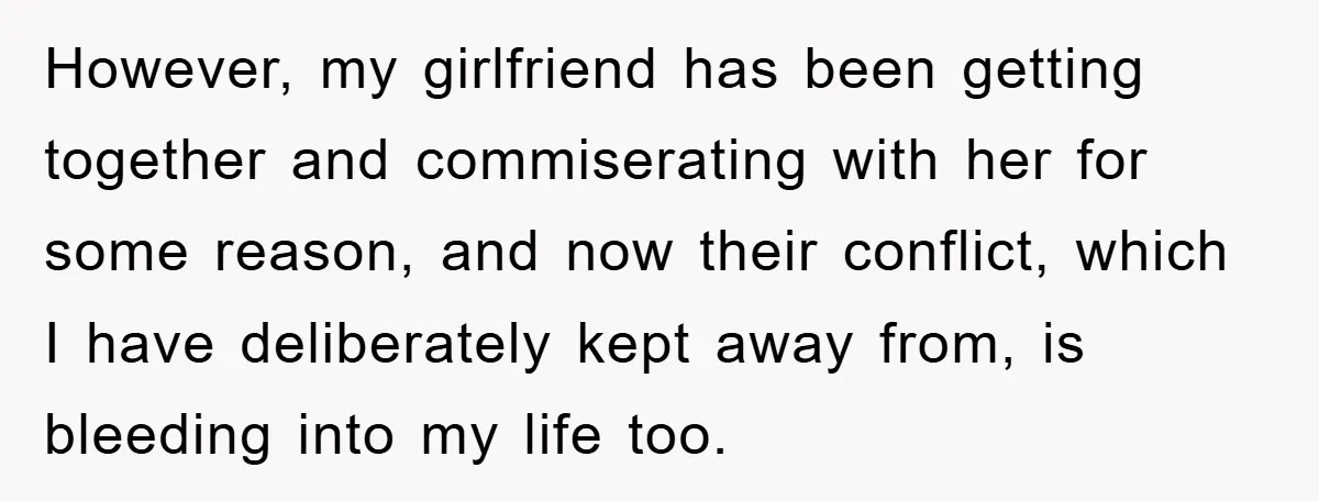 However, my girlfriend has been getting together and commiserating with her for some reason, and now their conflict, which I have deliberately kept away from, is bleeding into my life...