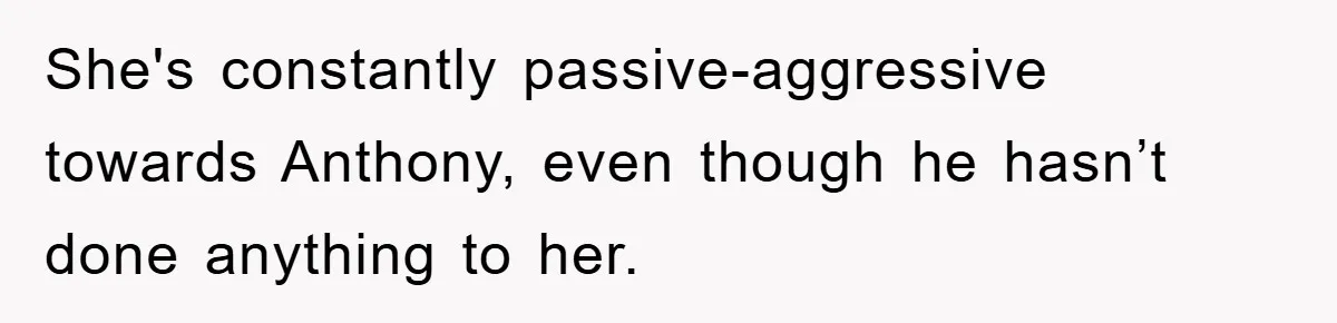 She's constantly passive-aggressive towards Anthony, even though he hasn’t done anything to her.