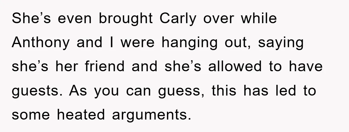 She’s even brought Carly over while Anthony and I were hanging out, saying she’s her friend and she’s allowed to have guests. As you can guess, this has led to...