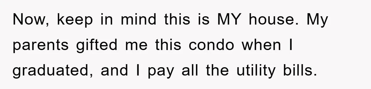 Now, keep in mind this is MY house. My parents gifted me this condo when I graduated, and I pay all the utility bills.