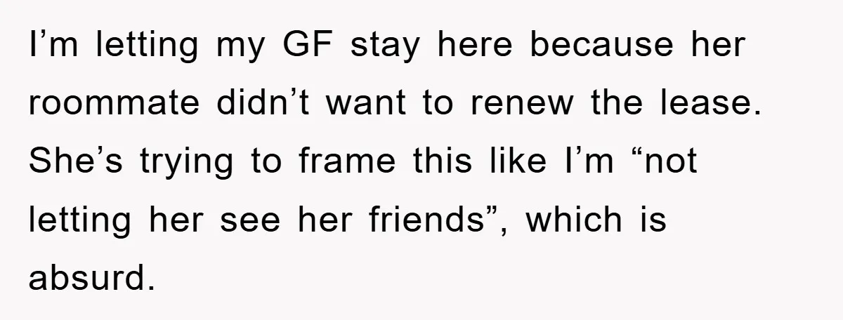 I’m letting my GF stay here because her roommate didn’t want to renew the lease. She’s trying to frame this like I’m “not letting her see her friends”, which is...