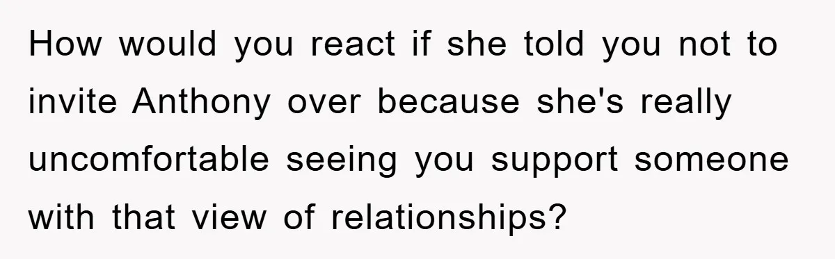 How would you react if she told you not to invite Anthony over because she's really uncomfortable seeing you support someone with that view of relationships?