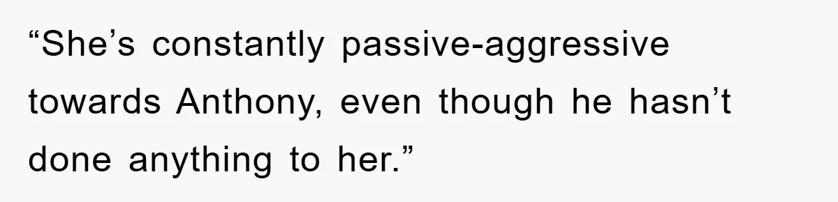 “She’s constantly passive-aggressive towards Anthony, even though he hasn’t done anything to her.”
