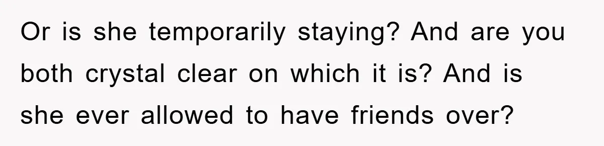 Or is she temporarily staying? And are you both crystal clear on which it is? And is she ever allowed to have friends over?