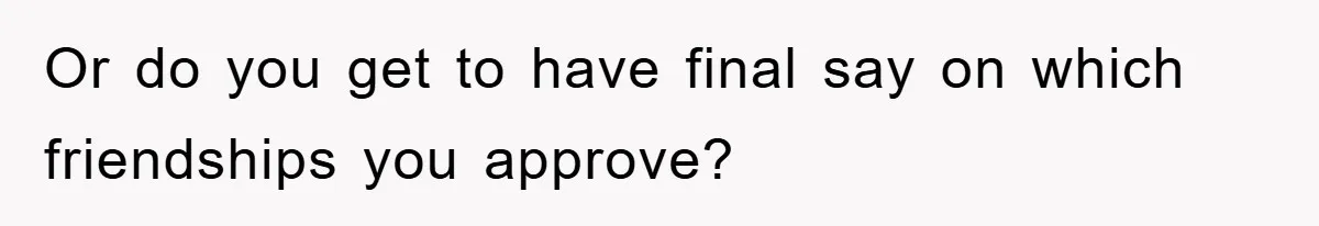 Or do you get to have final say on which friendships you approve?