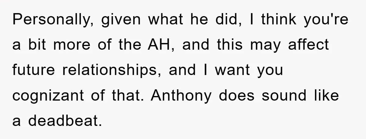 Personally, given what he did, I think you're a bit more of the AH, and this may affect future relationships, and I want you cognizant of that. Anthony does sound...