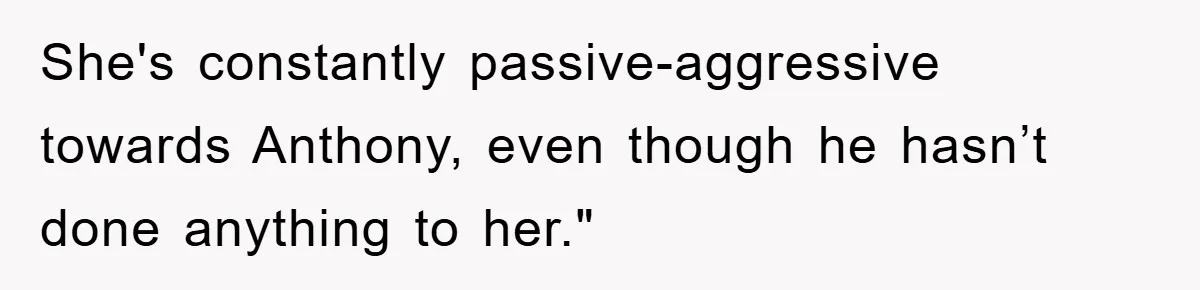 She's constantly passive-aggressive towards Anthony, even though he hasn’t done anything to her."