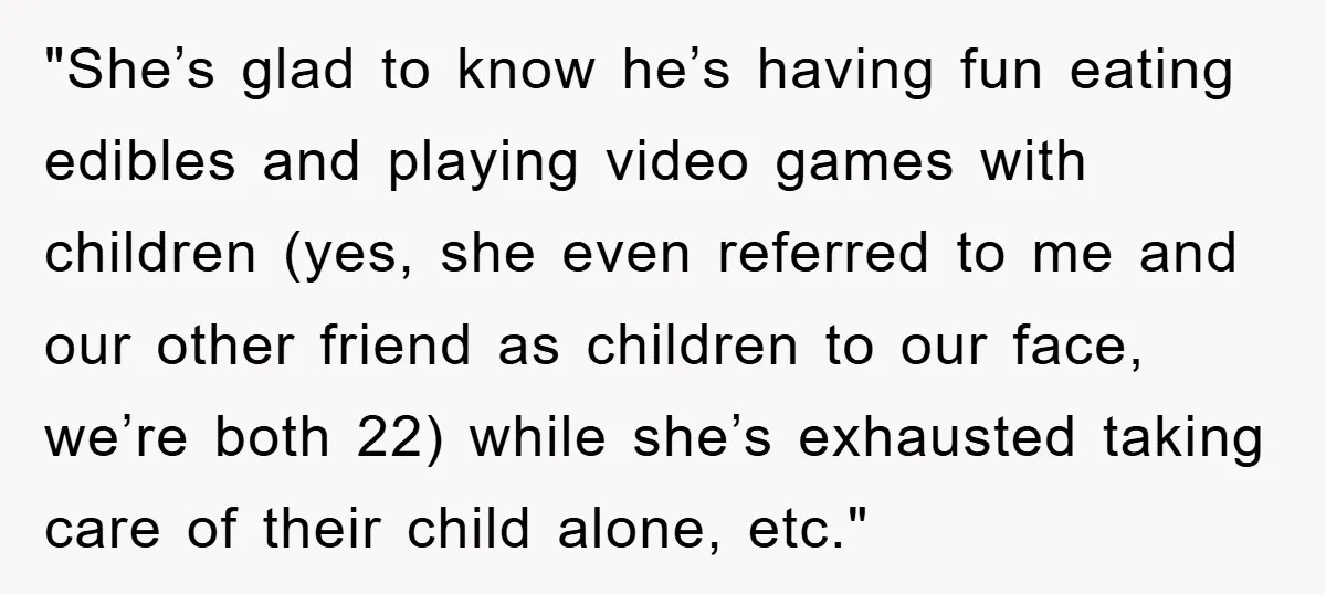 "She’s glad to know he’s having fun eating edibles and playing video games with children (yes, she even referred to me and our other friend as children to our face,...