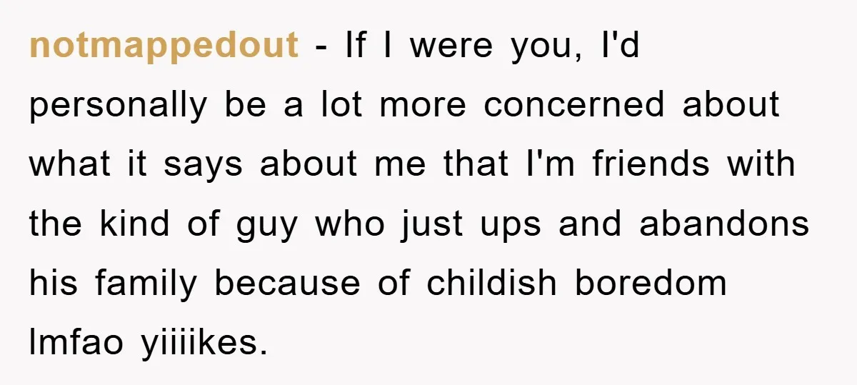notmappedout − If I were you, I'd personally be a lot more concerned about what it says about me that I'm friends with the kind of guy who just ups...