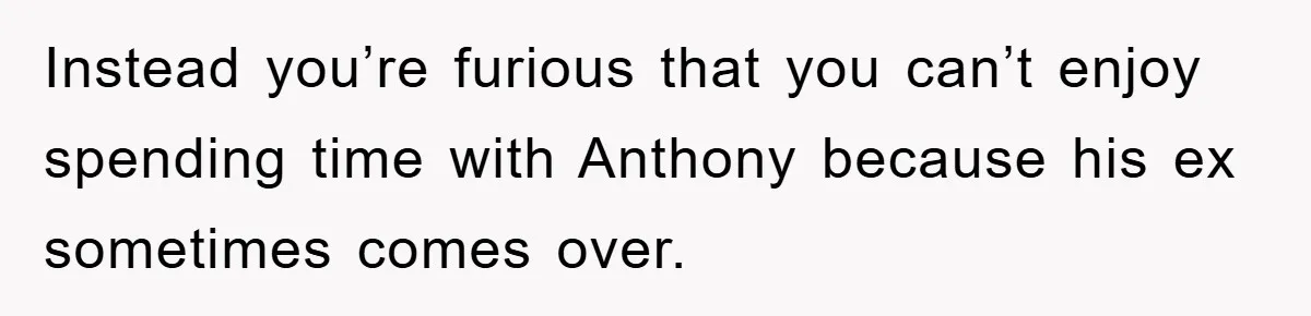 Instead you’re furious that you can’t enjoy spending time with Anthony because his ex sometimes comes over.
