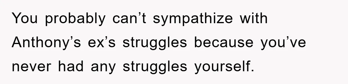 You probably can’t sympathize with Anthony’s ex’s struggles because you’ve never had any struggles yourself.