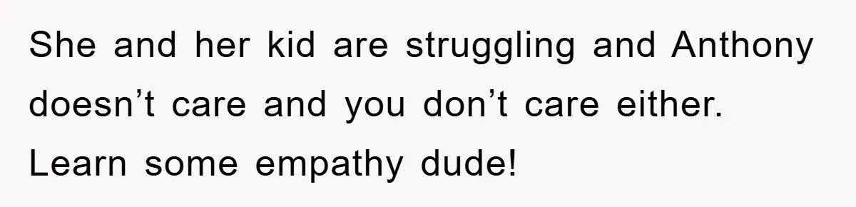 She and her kid are struggling and Anthony doesn’t care and you don’t care either. Learn some empathy dude!