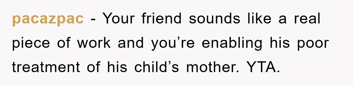 pacazpac − Your friend sounds like a real piece of work and you’re enabling his poor treatment of his child’s mother. YTA.