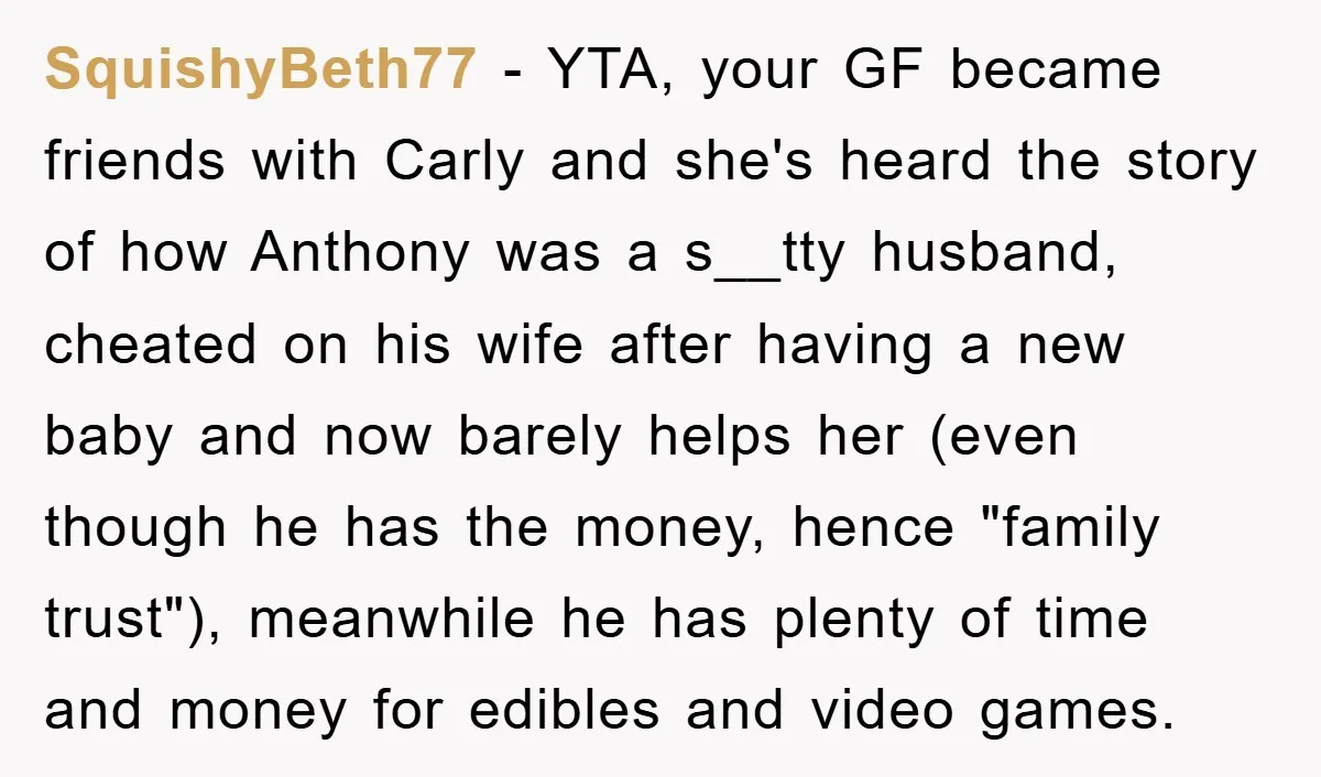SquishyBeth77 − YTA, your GF became friends with Carly and she's heard the story of how Anthony was a s__tty husband, cheated on his wife after having a new baby...