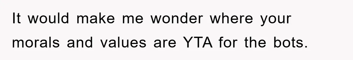 It would make me wonder where your morals and values are YTA for the bots.