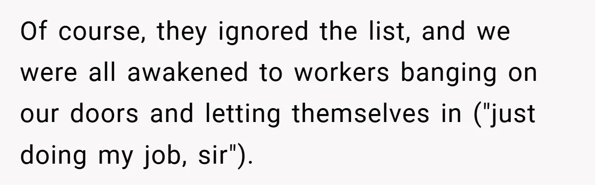 Of course, they ignored the list, and we were all awakened to workers banging on our doors and letting themselves in ("just doing my job, sir").