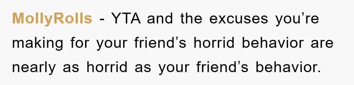 MollyRolls − YTA and the excuses you’re making for your friend’s horrid behavior are nearly as horrid as your friend’s behavior.