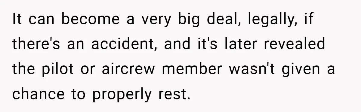 It can become a very big deal, legally, if there's an accident, and it's later revealed the pilot or aircrew member wasn't given a chance to properly rest.