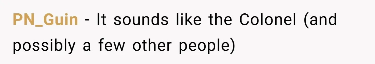 PN_Guin − It sounds like the Colonel (and possibly a few other people)