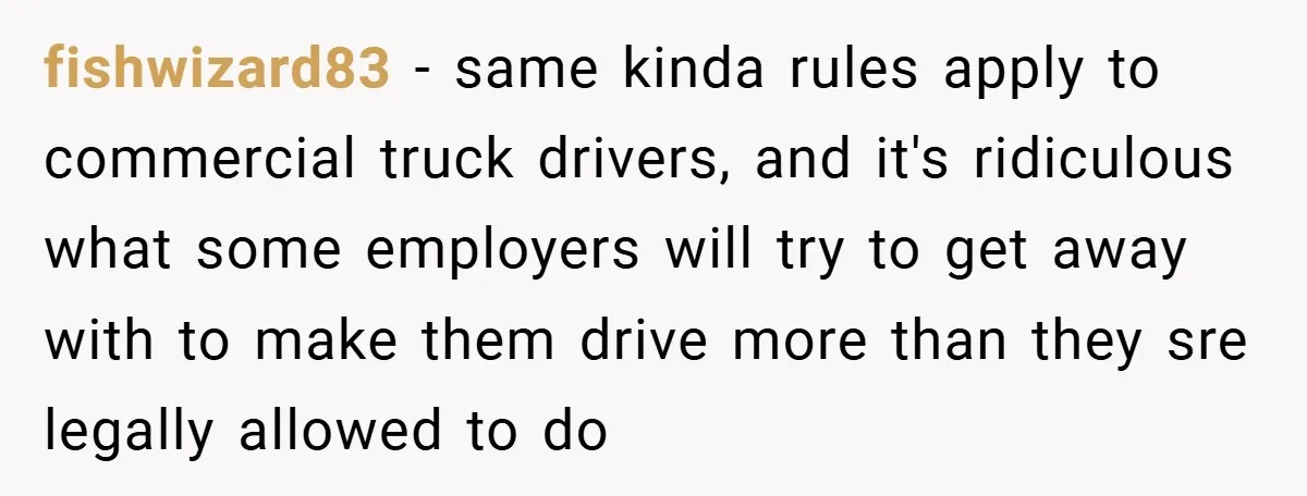 fishwizard83 − same kinda rules apply to commercial truck drivers, and it's ridiculous what some employers will try to get away with to make them drive more than they sre...