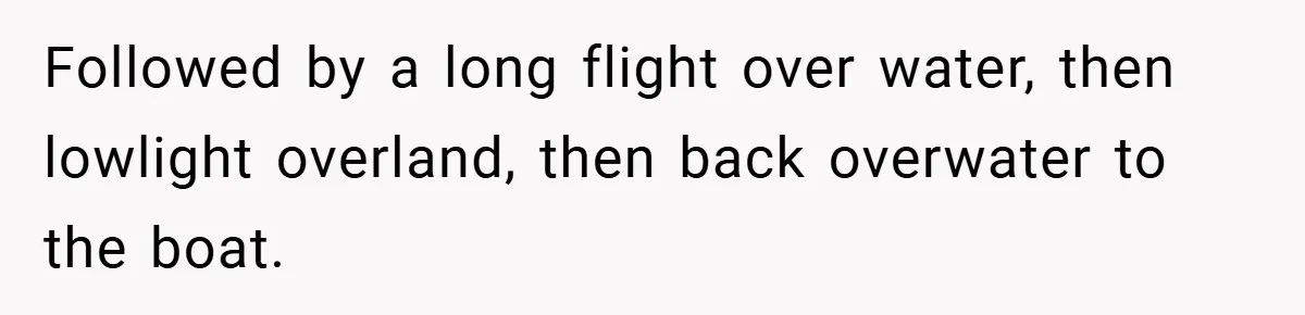 Followed by a long flight over water, then lowlight overland, then back overwater to the boat.
