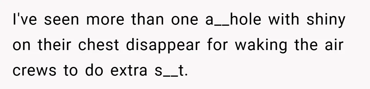 I've seen more than one a__hole with shiny on their chest disappear for waking the air crews to do extra s__t.