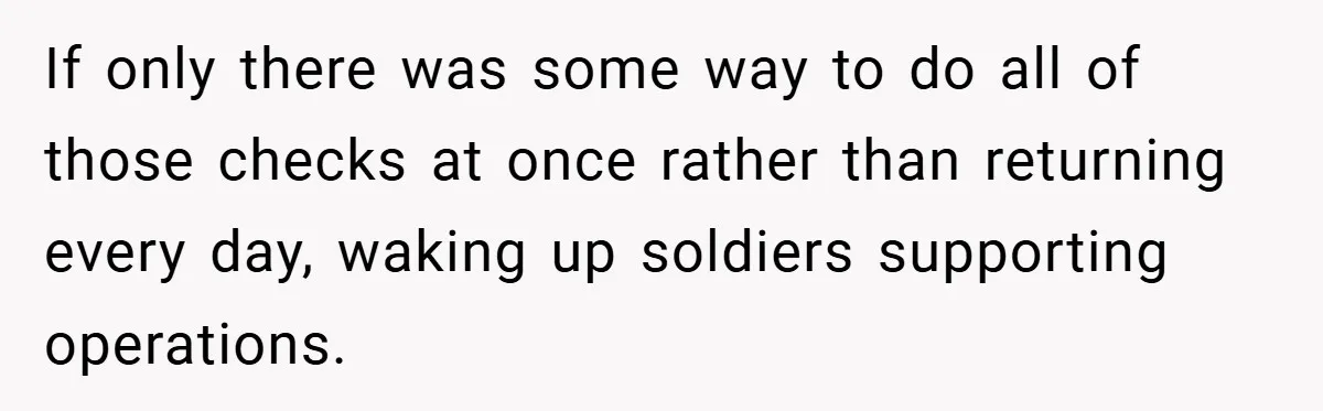 If only there was some way to do all of those checks at once rather than returning every day, waking up soldiers supporting operations.