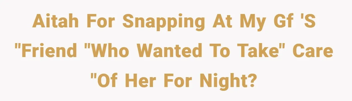 AITAH for snapping at my gf 's "friend "who wanted to take" care "of her for night?