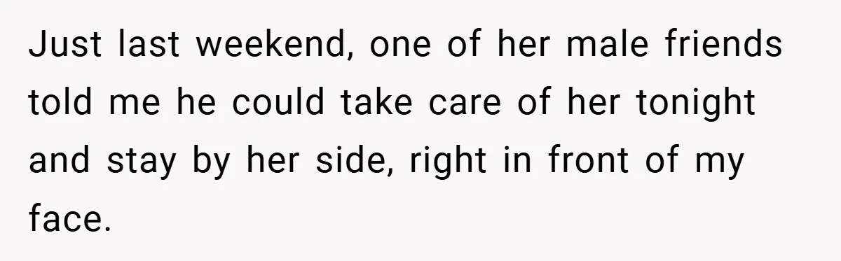 Just last weekend, one of her male friends told me he could take care of her tonight and stay by her side, right in front of my face.