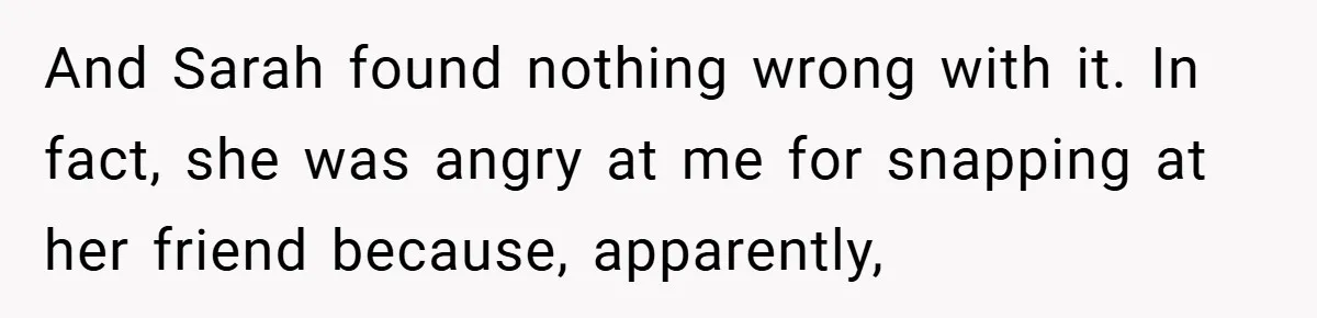 And Sarah found nothing wrong with it. In fact, she was angry at me for snapping at her friend because, apparently,