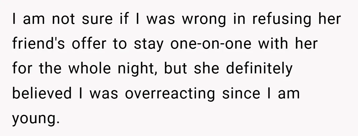 I am not sure if I was wrong in refusing her friend's offer to stay one-on-one with her for the whole night, but she definitely believed I was overreacting since...