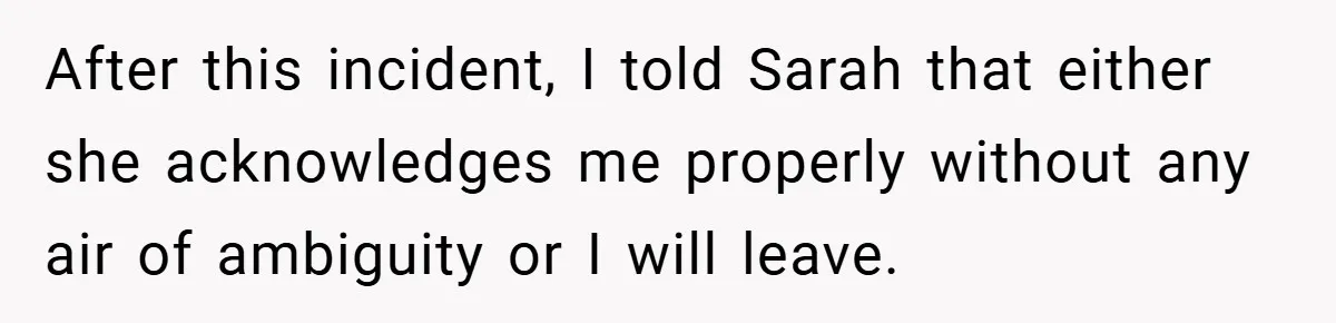 After this incident, I told Sarah that either she acknowledges me properly without any air of ambiguity or I will leave.