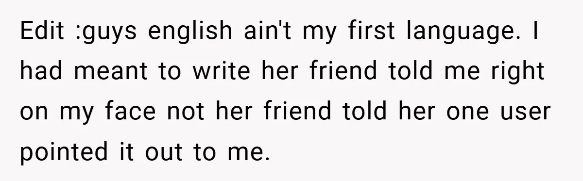 Edit :guys english ain't my first language. I had meant to write her friend told me right on my face not her friend told her one user pointed it out...