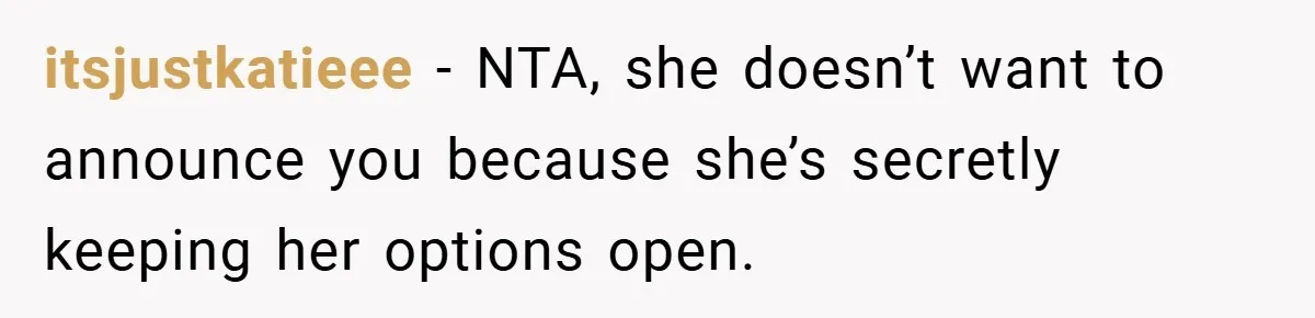 itsjustkatieee − NTA, she doesn’t want to announce you because she’s secretly keeping her options open.