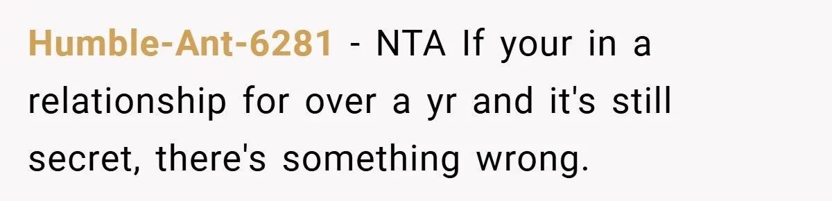 Humble-Ant-6281 − NTA If your in a relationship for over a yr and it's still secret, there's something wrong.